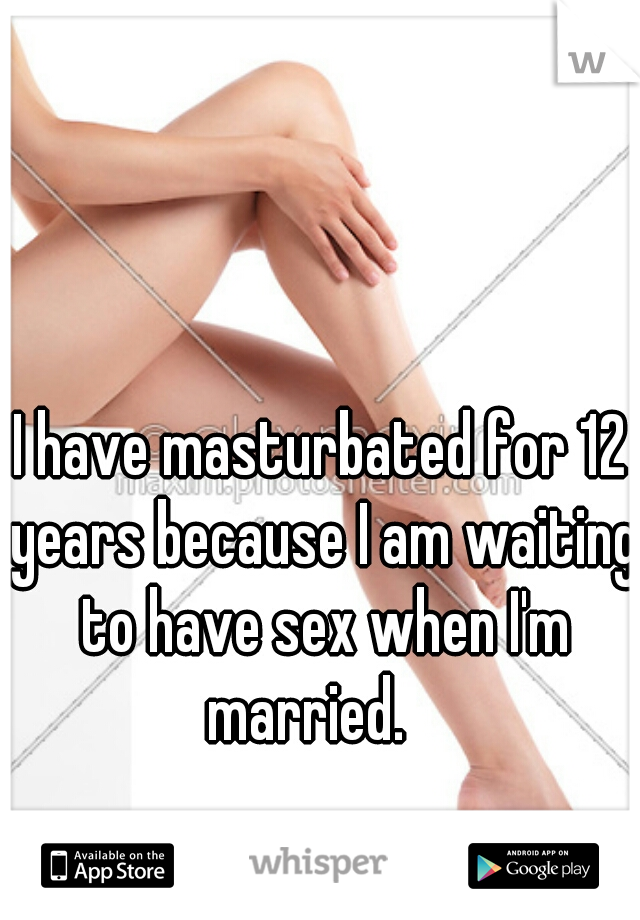 I have masturbated for 12 years because I am waiting to have sex when I'm married.   