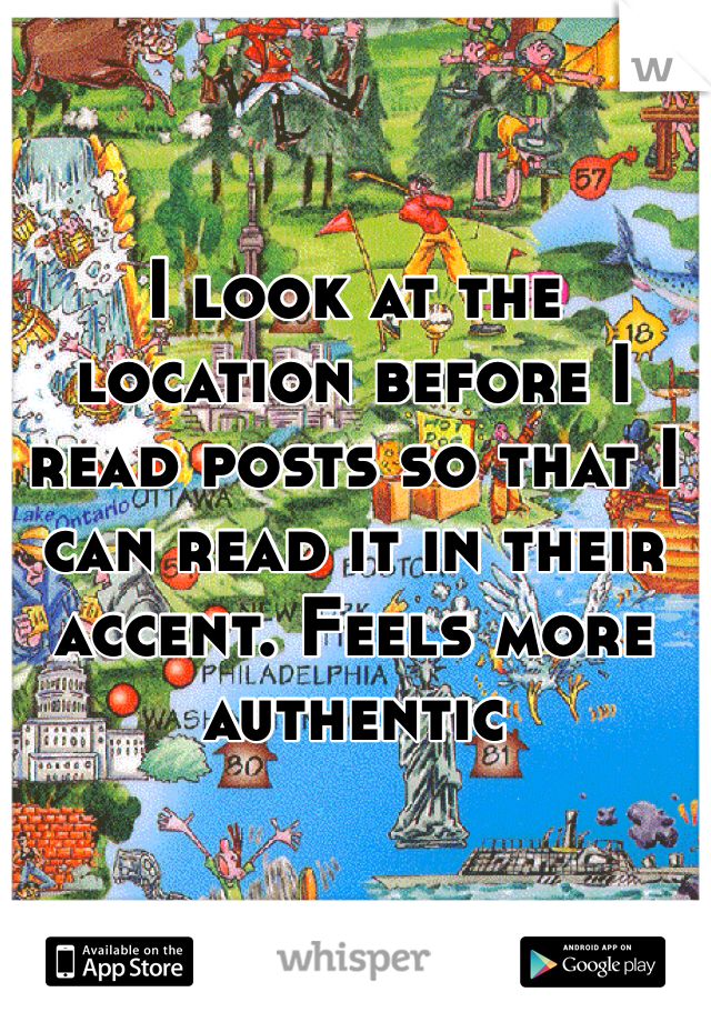 I look at the location before I read posts so that I can read it in their accent. Feels more authentic