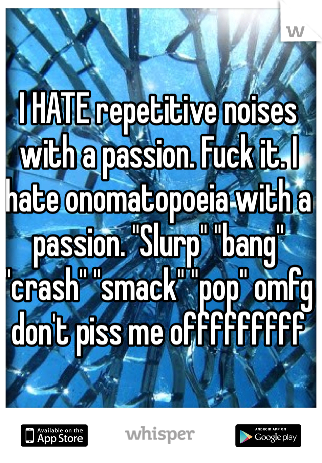 I HATE repetitive noises with a passion. Fuck it. I hate onomatopoeia with a passion. "Slurp" "bang" "crash" "smack" "pop" omfg don't piss me offfffffff