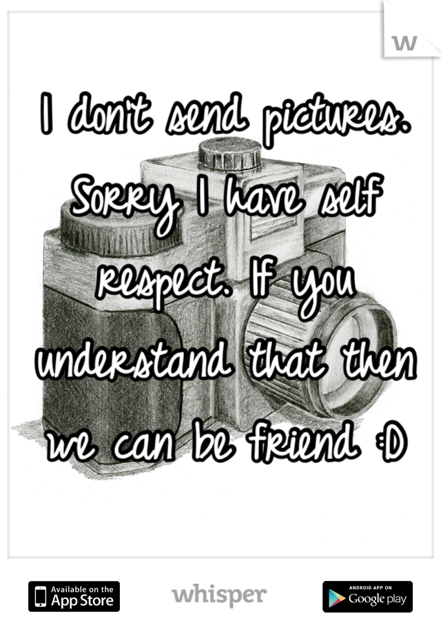 I don't send pictures. Sorry I have self respect. If you understand that then we can be friend :D