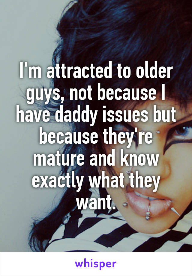 I'm attracted to older guys, not because I have daddy issues but because they're mature and know exactly what they want.