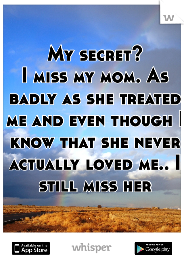 My secret? 
I miss my mom. As badly as she treated me and even though I know that she never actually loved me.. I still miss her