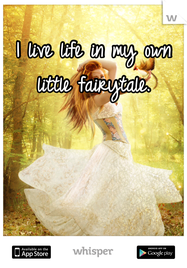 I live life in my own little fairytale.