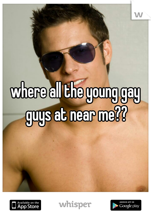 where all the young gay guys at near me??