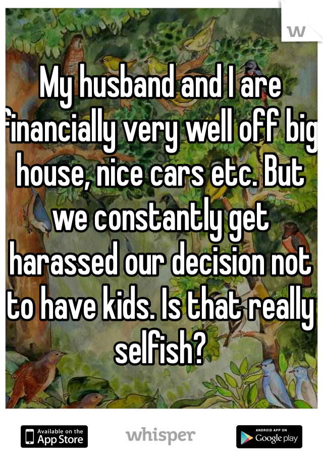 My husband and I are financially very well off big house, nice cars etc. But we constantly get harassed our decision not to have kids. Is that really selfish?