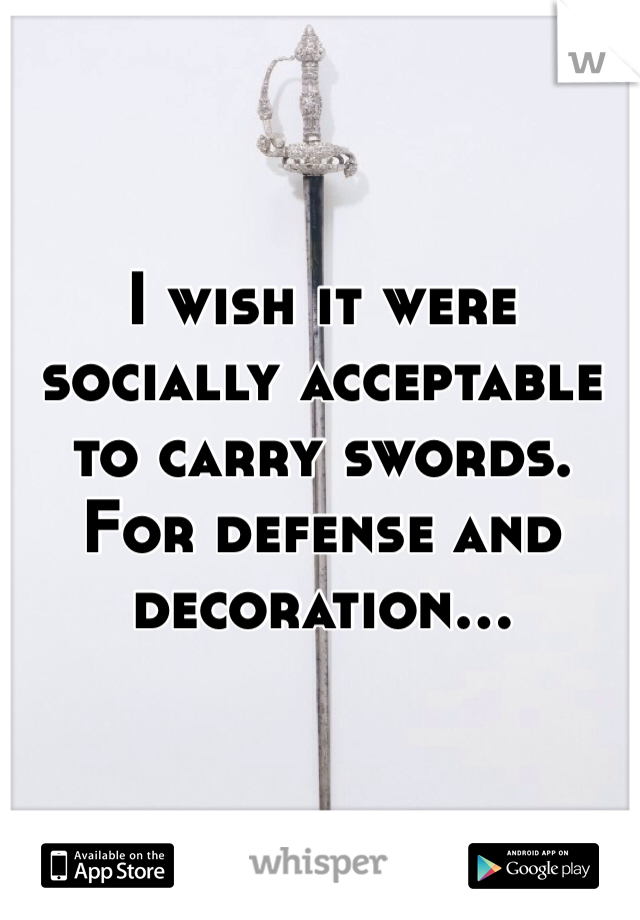 I wish it were socially acceptable to carry swords.  For defense and decoration...