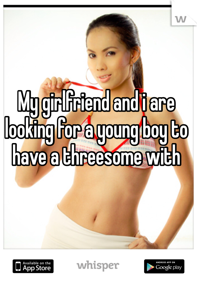 My girlfriend and i are looking for a young boy to have a threesome with