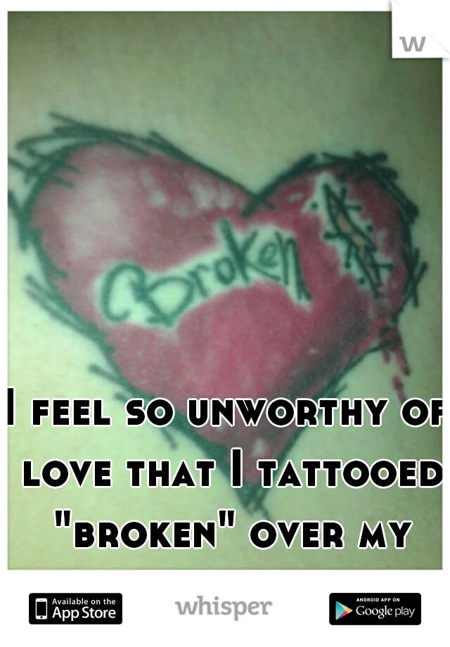 I feel so unworthy of love that I tattooed "broken" over my heart...