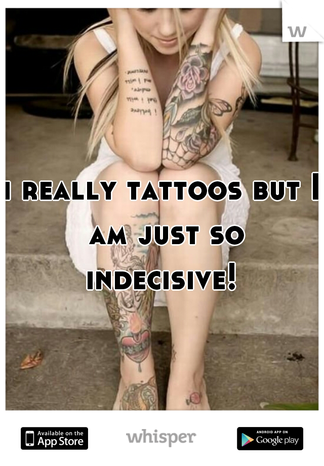 i really tattoos but I am just so indecisive! 