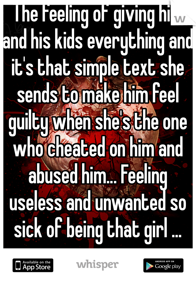 The feeling of giving him and his kids everything and it's that simple text she sends to make him feel guilty when she's the one who cheated on him and abused him... Feeling useless and unwanted so sick of being that girl ...