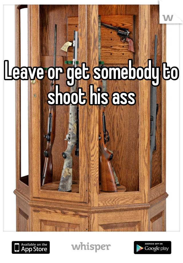 Leave or get somebody to shoot his ass