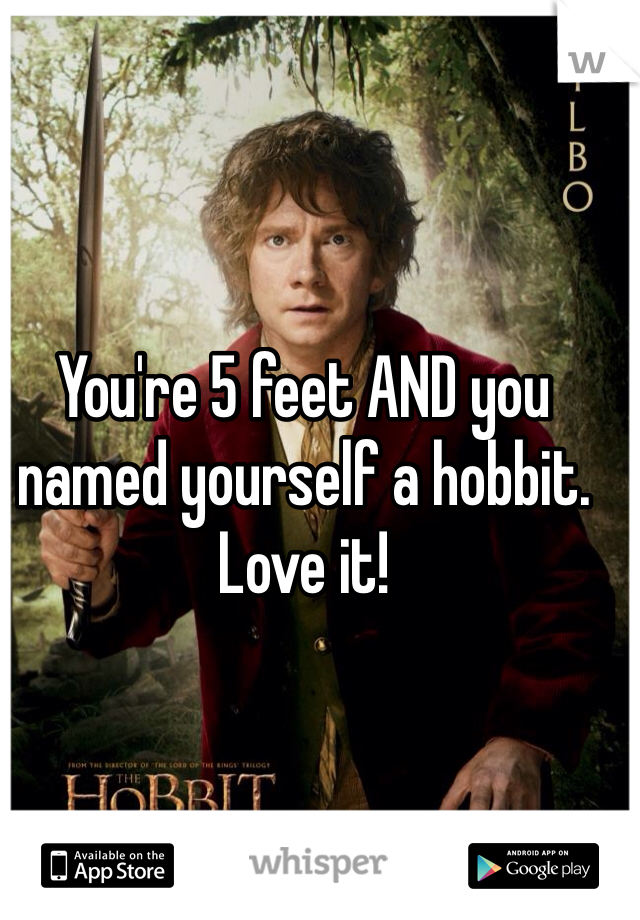 You're 5 feet AND you named yourself a hobbit. Love it!