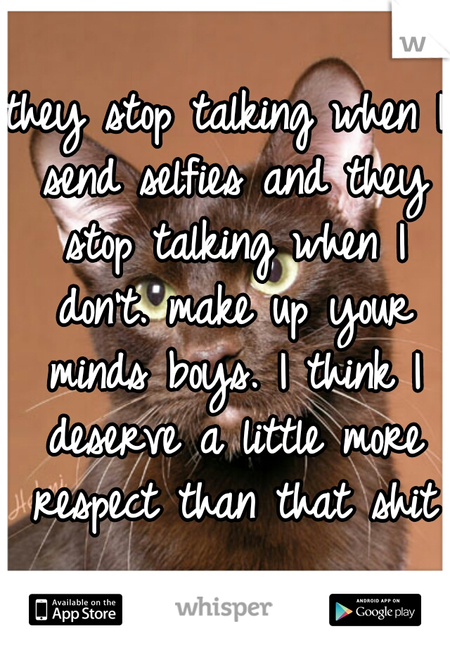 they stop talking when I send selfies and they stop talking when I don't. make up your minds boys. I think I deserve a little more respect than that shit