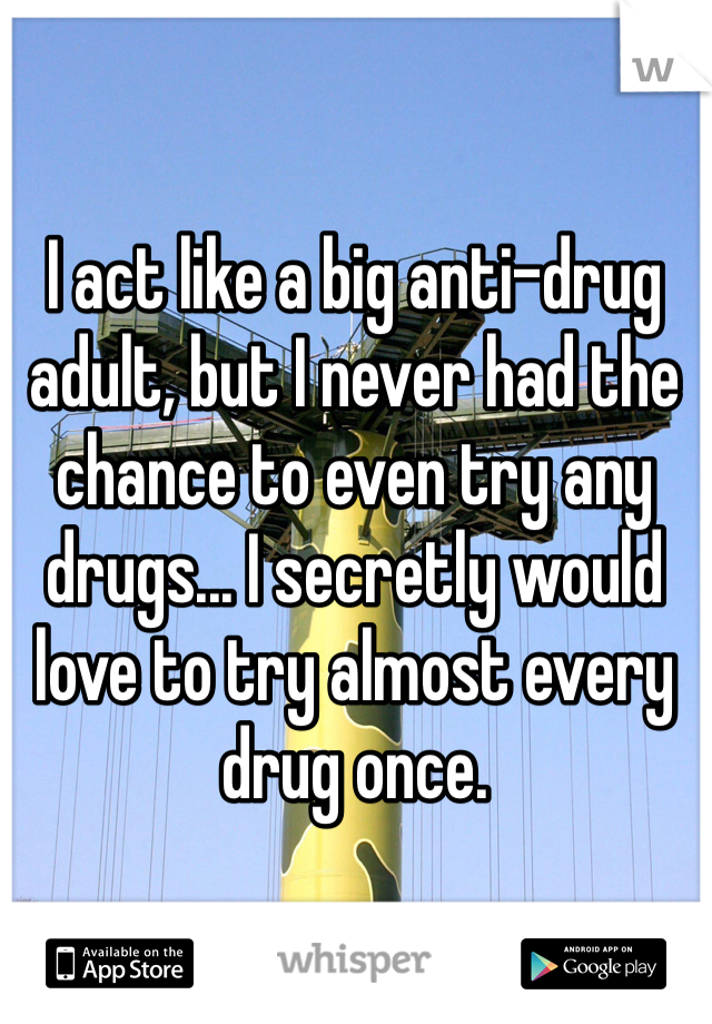 I act like a big anti-drug adult, but I never had the chance to even try any drugs... I secretly would love to try almost every drug once.