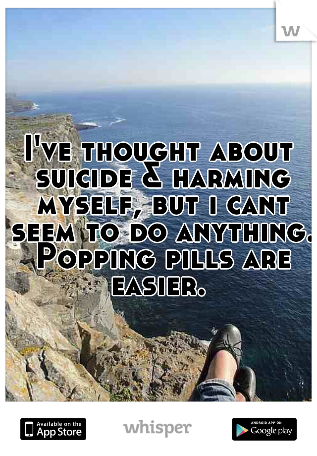 I've thought about suicide & harming myself, but i cant seem to do anything. Popping pills are easier. 