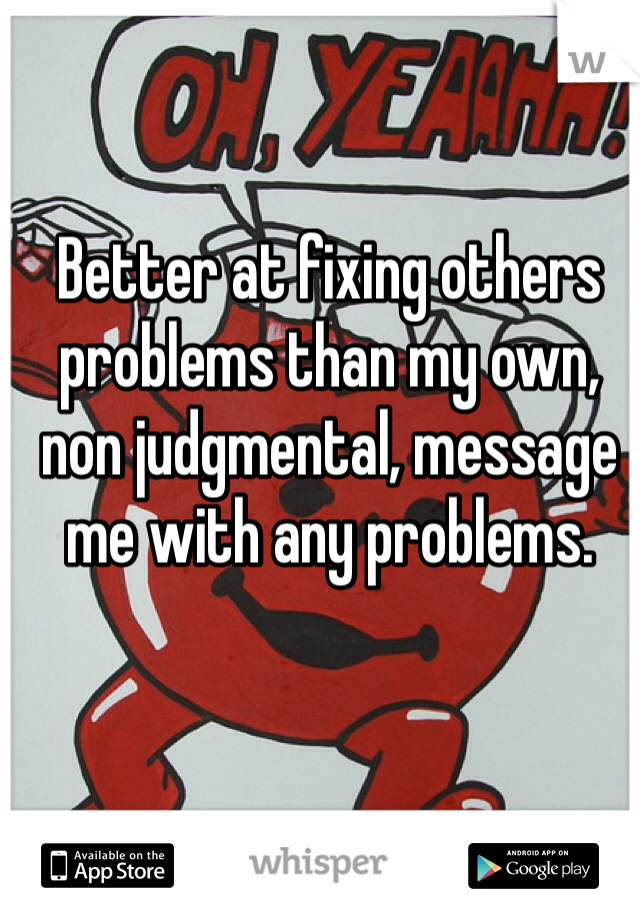 Better at fixing others problems than my own, non judgmental, message me with any problems. 