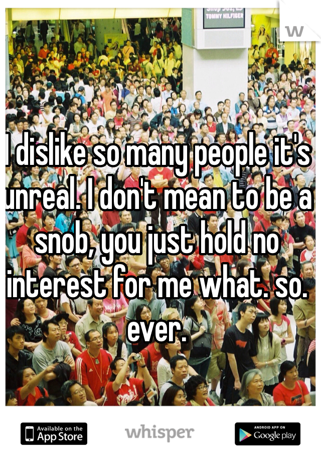 I dislike so many people it's unreal. I don't mean to be a snob, you just hold no interest for me what. so. ever.