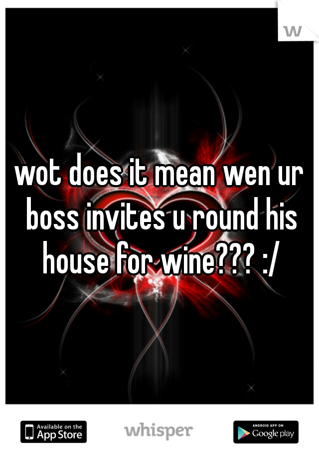 wot does it mean wen ur boss invites u round his house for wine??? :/