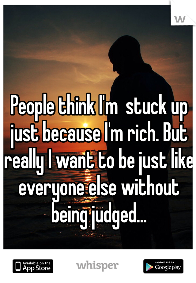 People think I'm  stuck up just because I'm rich. But really I want to be just like everyone else without being judged...