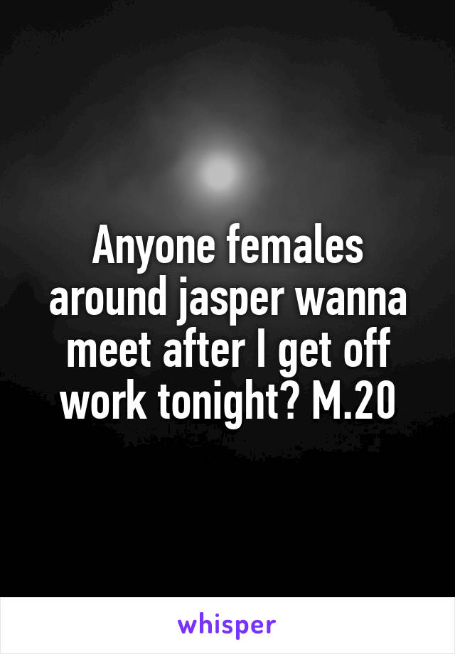 Anyone females around jasper wanna meet after I get off work tonight? M.20