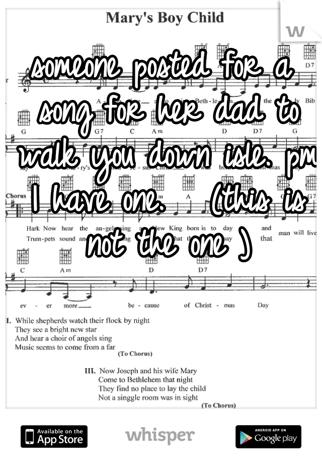 someone posted for a song for her dad to walk you down isle. pm I have one.   (this is not the one )