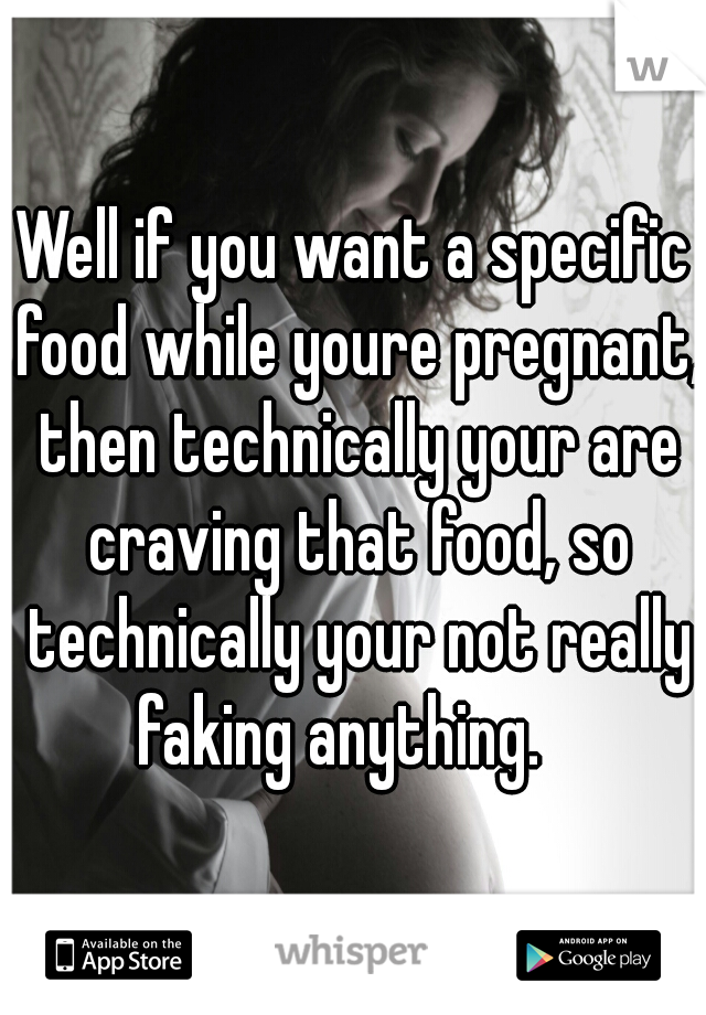 Well if you want a specific food while youre pregnant, then technically your are craving that food, so technically your not really faking anything.   