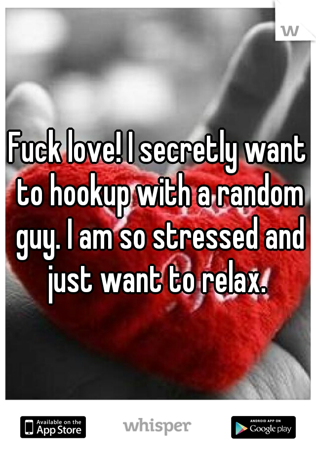 Fuck love! I secretly want to hookup with a random guy. I am so stressed and just want to relax. 