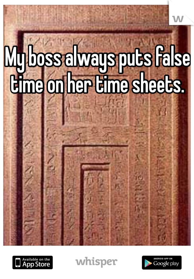 My boss always puts false time on her time sheets. 