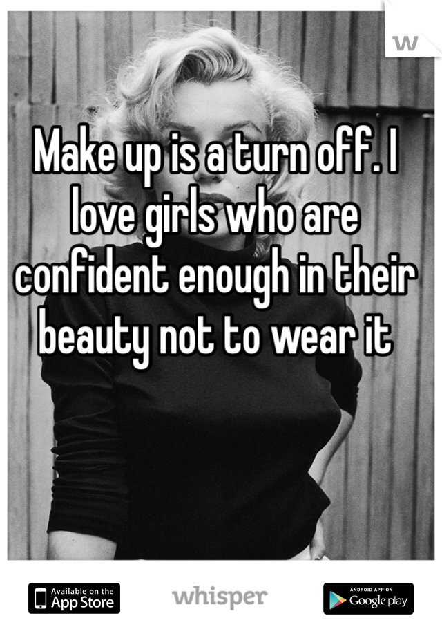 Make up is a turn off. I love girls who are confident enough in their beauty not to wear it 