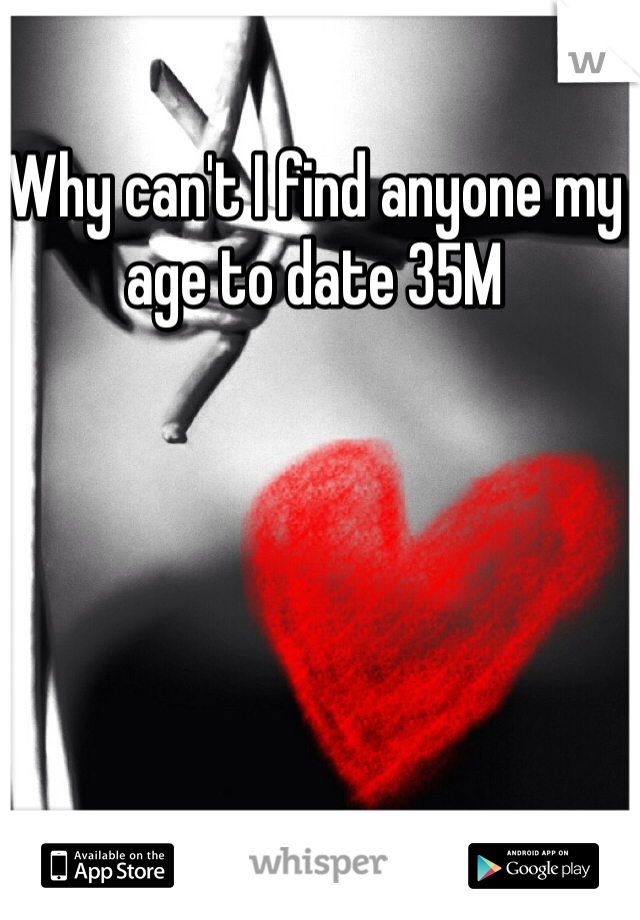 Why can't I find anyone my age to date 35M