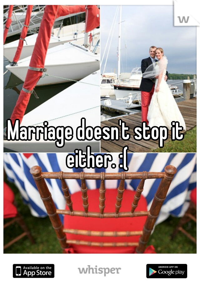 Marriage doesn't stop it either. :(