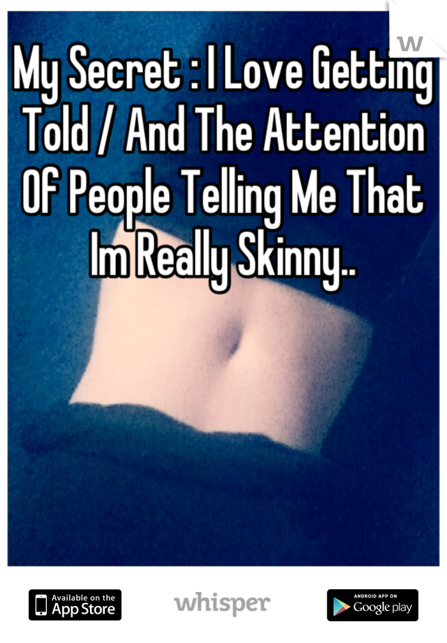 My Secret : I Love Getting Told / And The Attention Of People Telling Me That Im Really Skinny..