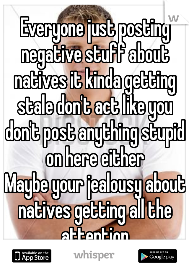 Everyone just posting negative stuff about natives it kinda getting stale don't act like you don't post anything stupid on here either
Maybe your jealousy about natives getting all the attention