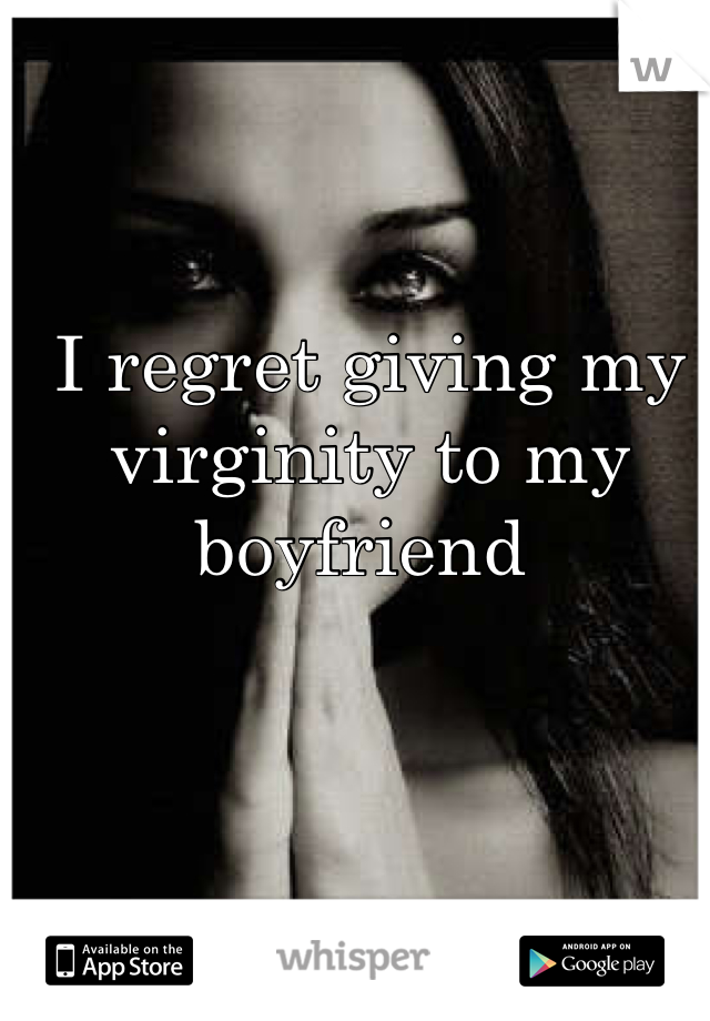 I regret giving my virginity to my boyfriend 