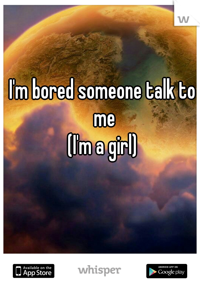 I'm bored someone talk to me
(I'm a girl)