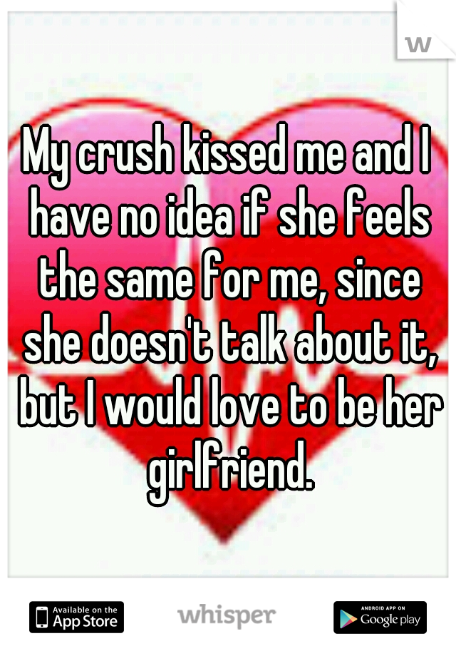 My crush kissed me and I have no idea if she feels the same for me, since she doesn't talk about it, but I would love to be her girlfriend.