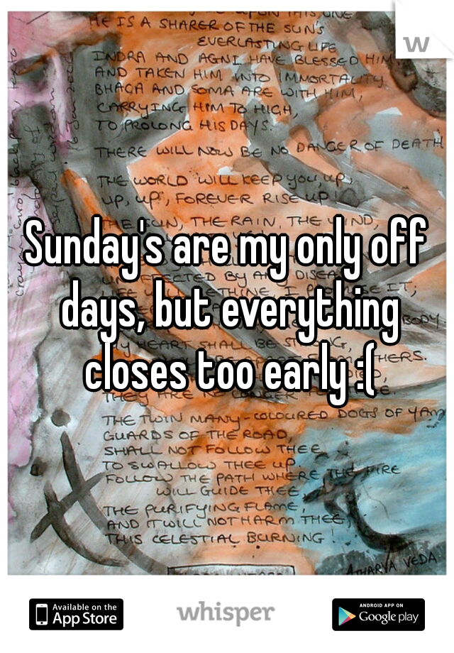 Sunday's are my only off days, but everything closes too early :(