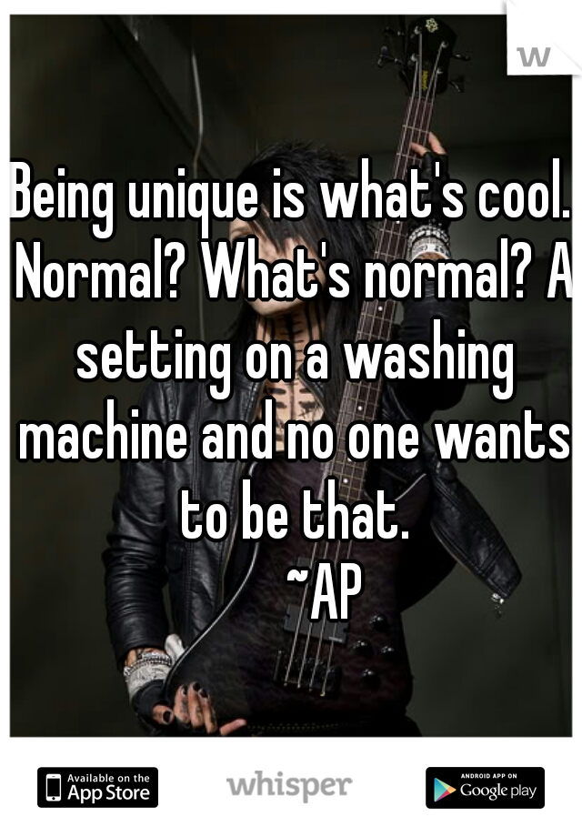 Being unique is what's cool. Normal? What's normal? A setting on a washing machine and no one wants to be that.
      ~AP