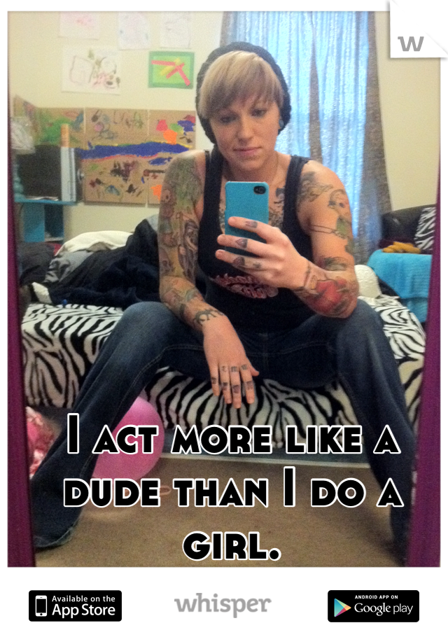 I act more like a dude than I do a girl. 