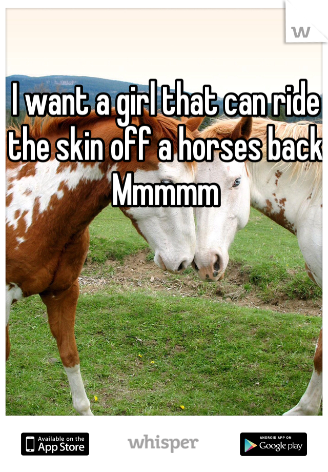 I want a girl that can ride the skin off a horses back 
Mmmmm