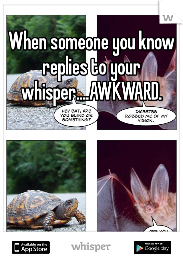 When someone you know replies to your whisper....AWKWARD.