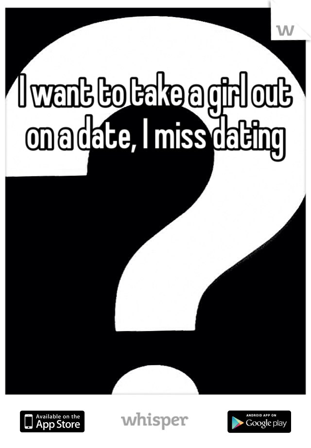 I want to take a girl out on a date, I miss dating