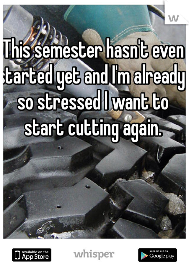 This semester hasn't even started yet and I'm already so stressed I want to start cutting again. 