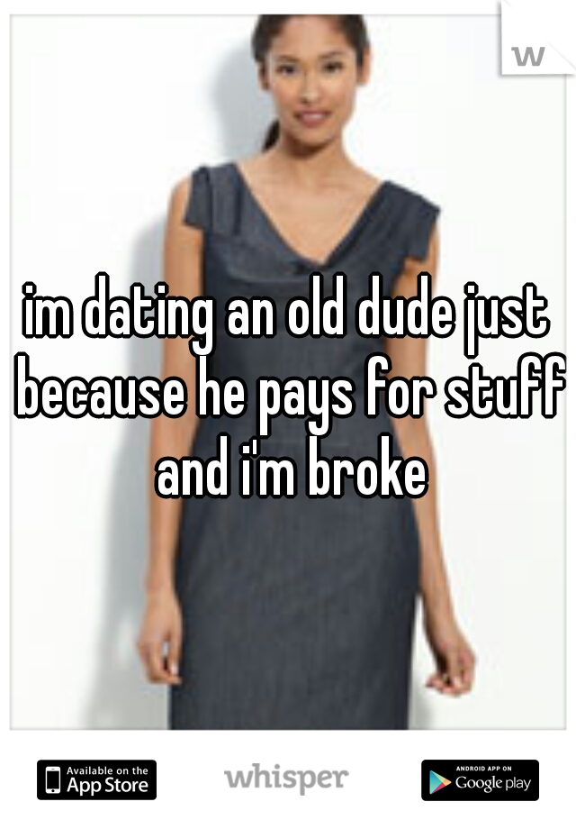 im dating an old dude just because he pays for stuff and i'm broke