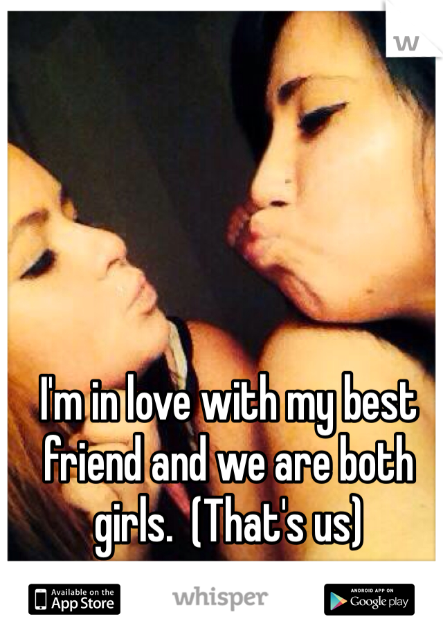 I'm in love with my best friend and we are both girls.  (That's us)