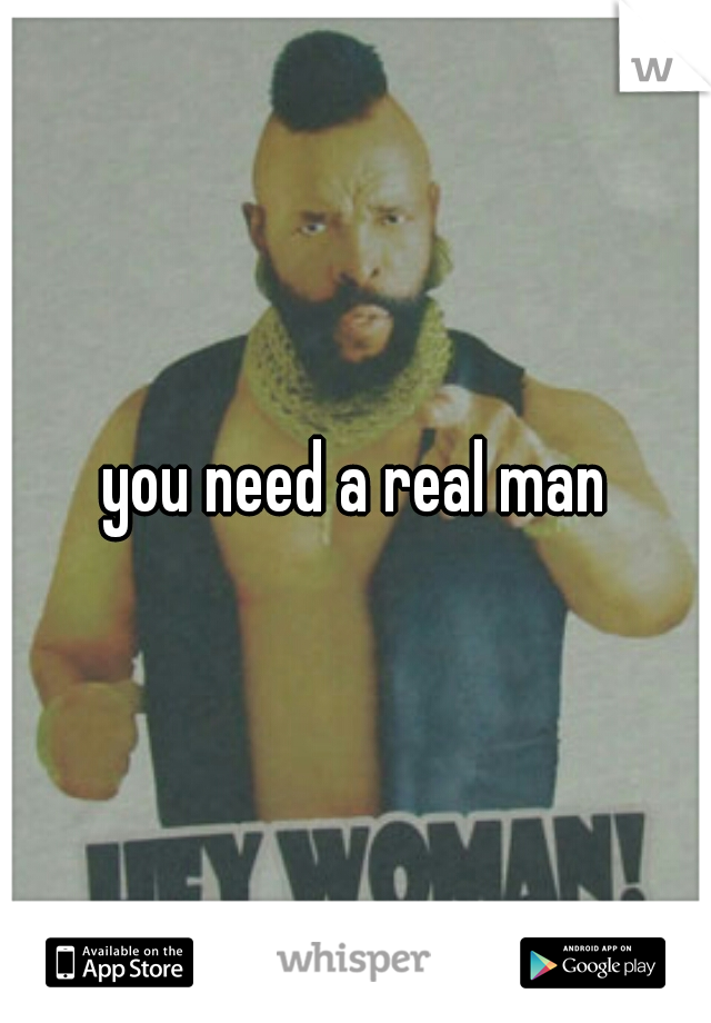 you need a real man