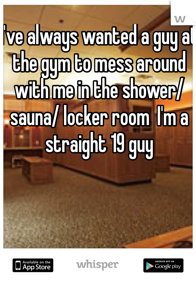 I've always wanted a guy at the gym to mess around with me in the shower/sauna/ locker room  I'm a straight 19 guy 