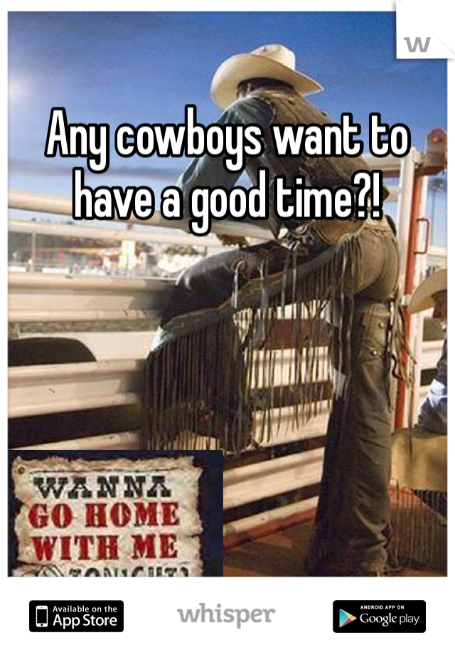 Any cowboys want to have a good time?!