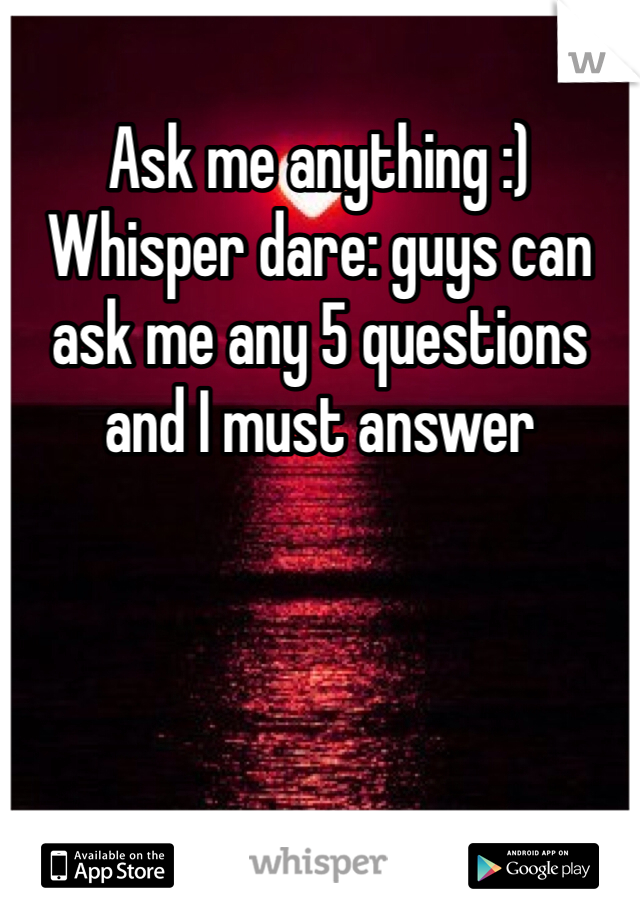 Ask me anything :)
Whisper dare: guys can ask me any 5 questions and I must answer