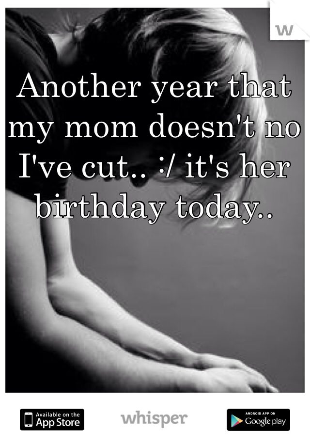 Another year that my mom doesn't no I've cut.. :/ it's her birthday today..